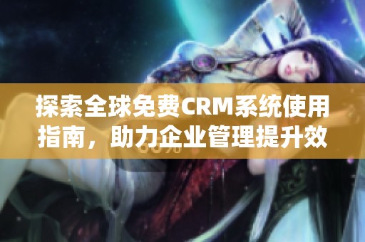探索全球免费CRM系统使用指南，助力企业管理提升效率