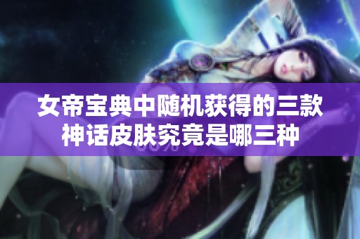 女帝宝典中随机获得的三款神话皮肤究竟是哪三种