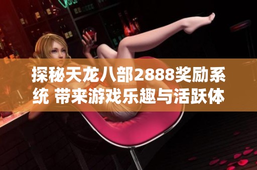 探秘天龙八部2888奖励系统 带来游戏乐趣与活跃体验的新篇章