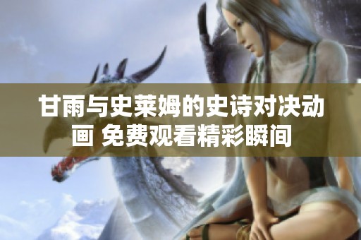 甘雨与史莱姆的史诗对决动画 免费观看精彩瞬间