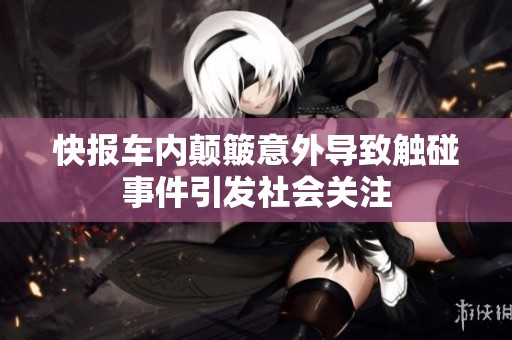 快报车内颠簸意外导致触碰事件引发社会关注
