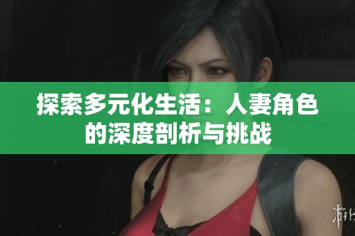 探索多元化生活：人妻角色的深度剖析与挑战