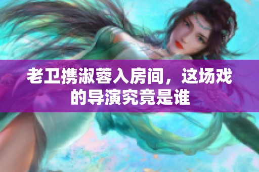 老卫携淑蓉入房间，这场戏的导演究竟是谁