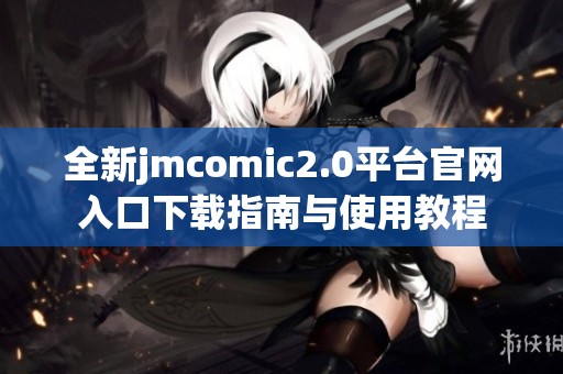 全新jmcomic2.0平台官网入口下载指南与使用教程