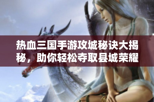 热血三国手游攻城秘诀大揭秘，助你轻松夺取县城荣耀