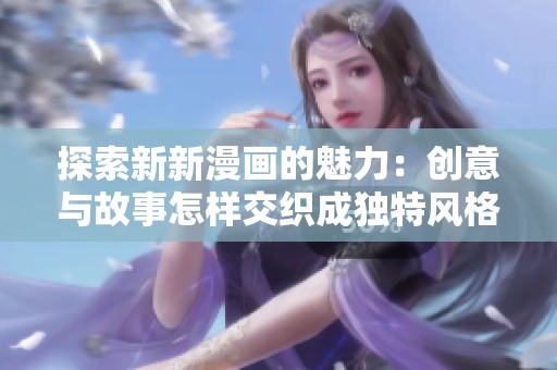 探索新新漫画的魅力：创意与故事怎样交织成独特风格