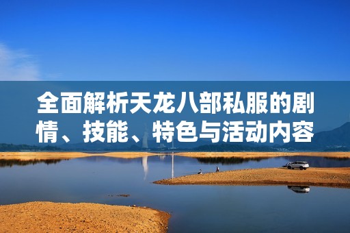 全面解析天龙八部私服的剧情、技能、特色与活动内容
