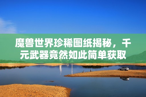 魔兽世界珍稀图纸揭秘，千元武器竟然如此简单获取