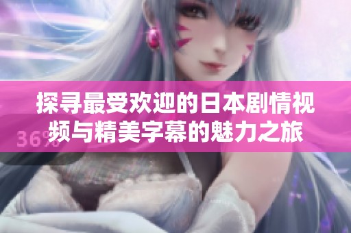 探寻最受欢迎的日本剧情视频与精美字幕的魅力之旅