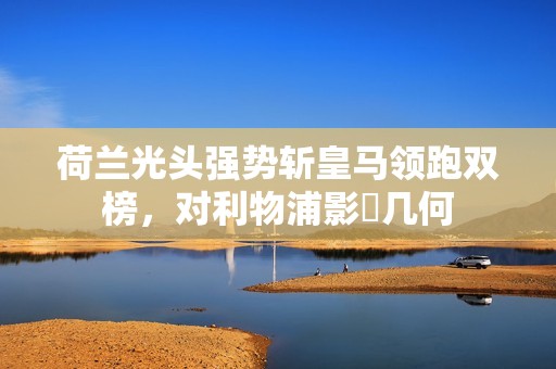 荷兰光头强势斩皇马领跑双榜，对利物浦影響几何