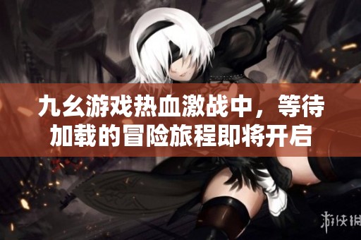 九幺游戏热血激战中，等待加载的冒险旅程即将开启