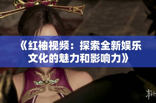 《红袖视频：探索全新娱乐文化的魅力和影响力》