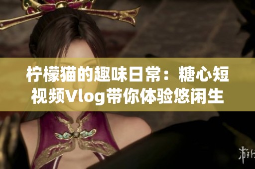 柠檬猫的趣味日常：糖心短视频Vlog带你体验悠闲生活
