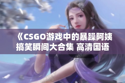《CSGO游戏中的暴躁阿姨搞笑瞬间大合集 高清国语版》
