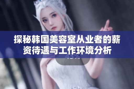 探秘韩国美容室从业者的薪资待遇与工作环境分析