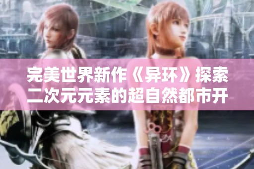 完美世界新作《异环》探索二次元元素的超自然都市开放世界