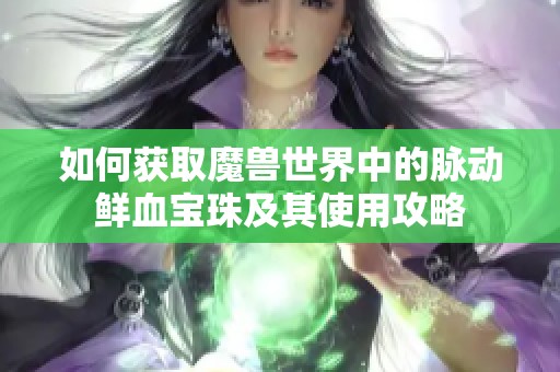 如何获取魔兽世界中的脉动鲜血宝珠及其使用攻略