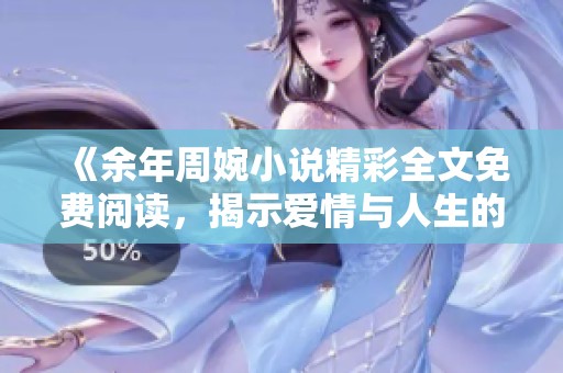 《余年周婉小说精彩全文免费阅读，揭示爱情与人生的纠葛》