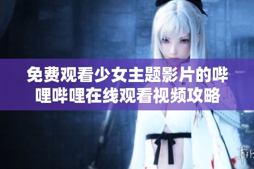 免费观看少女主题影片的哔哩哔哩在线观看视频攻略