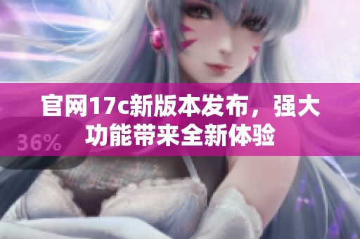 官网17c新版本发布，强大功能带来全新体验