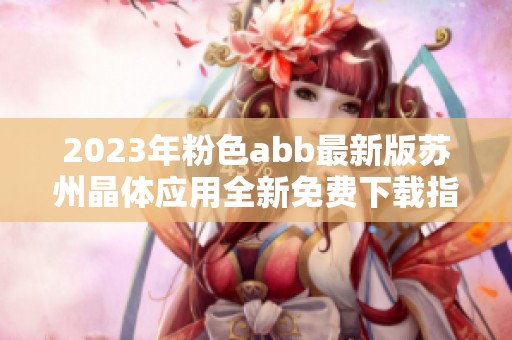 2023年粉色abb最新版苏州晶体应用全新免费下载指南