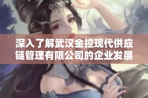 深入了解武汉金控现代供应链管理有限公司的企业发展与服务特色