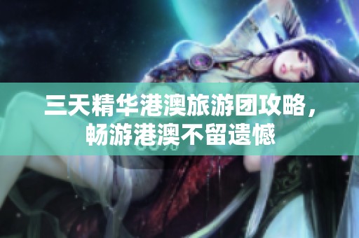 三天精华港澳旅游团攻略，畅游港澳不留遗憾