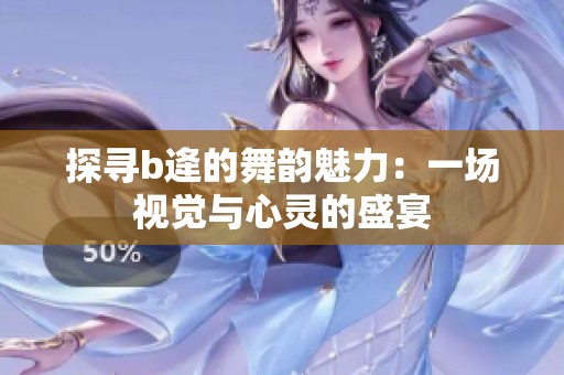 探寻b逄的舞韵魅力：一场视觉与心灵的盛宴
