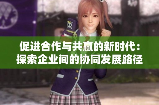 促进合作与共赢的新时代：探索企业间的协同发展路径