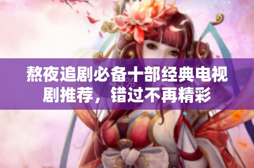 熬夜追剧必备十部经典电视剧推荐，错过不再精彩