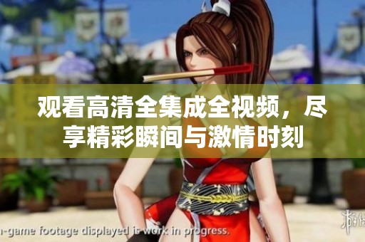 观看高清全集成全视频，尽享精彩瞬间与激情时刻