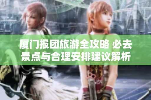 厦门报团旅游全攻略 必去景点与合理安排建议解析