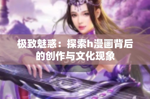 极致魅惑：探索h漫画背后的创作与文化现象