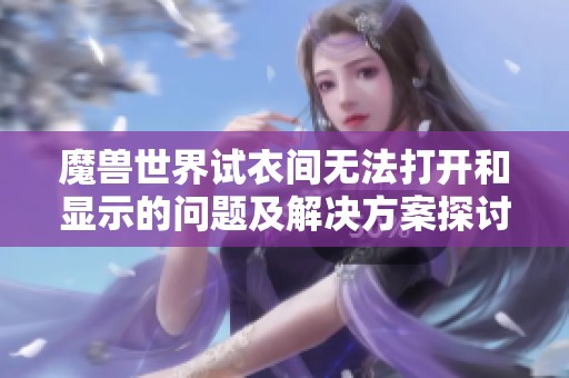 魔兽世界试衣间无法打开和显示的问题及解决方案探讨