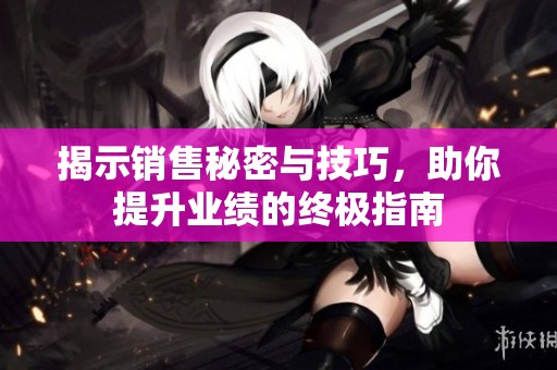 揭示销售秘密与技巧，助你提升业绩的终极指南