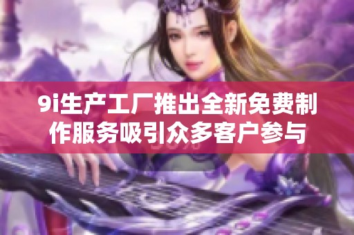 9i生产工厂推出全新免费制作服务吸引众多客户参与
