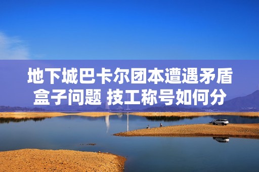 地下城巴卡尔团本遭遇矛盾盒子问题 技工称号如何分配分析
