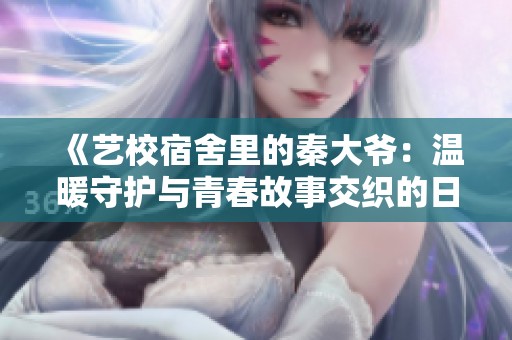 《艺校宿舍里的秦大爷：温暖守护与青春故事交织的日常》