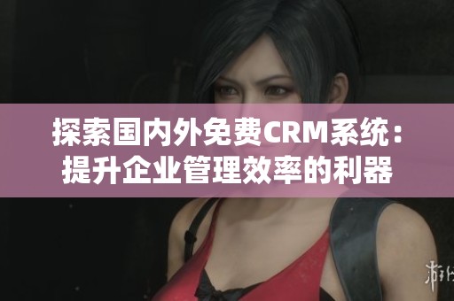 探索国内外免费CRM系统：提升企业管理效率的利器