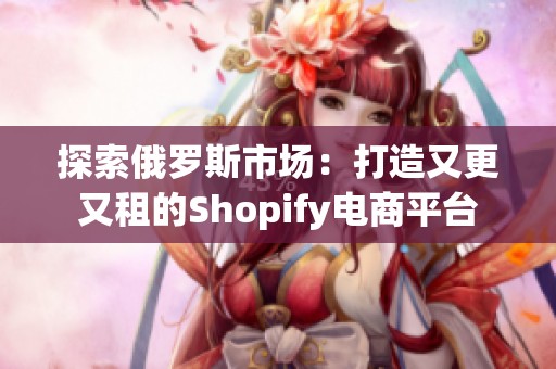 探索俄罗斯市场：打造又更又租的Shopify电商平台