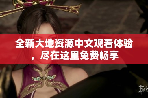 全新大地资源中文观看体验，尽在这里免费畅享