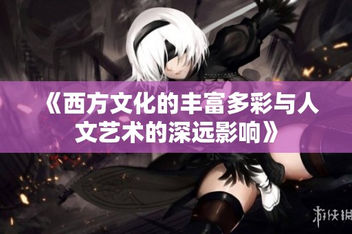 《西方文化的丰富多彩与人文艺术的深远影响》