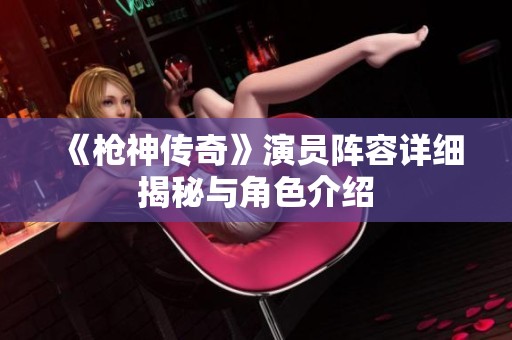 《枪神传奇》演员阵容详细揭秘与角色介绍