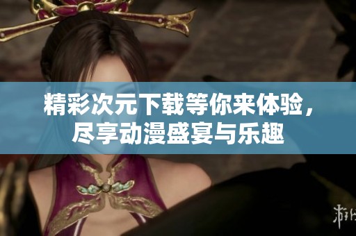 精彩次元下载等你来体验，尽享动漫盛宴与乐趣