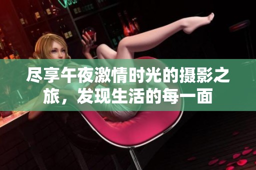 尽享午夜激情时光的摄影之旅，发现生活的每一面