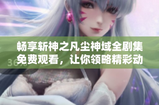 畅享斩神之凡尘神域全剧集免费观看，让你领略精彩动画世界