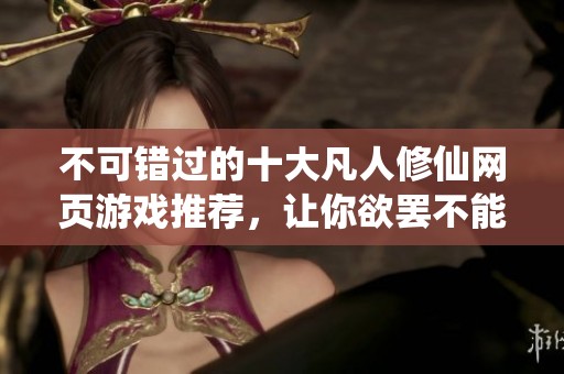 不可错过的十大凡人修仙网页游戏推荐，让你欲罢不能的修仙之旅