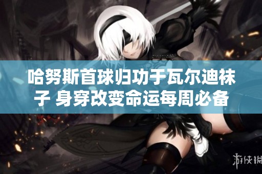 哈努斯首球归功于瓦尔迪袜子 身穿改变命运每周必备