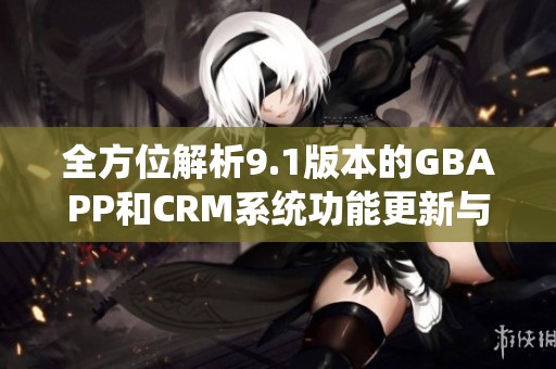 全方位解析9.1版本的GBAPP和CRM系统功能更新与应用
