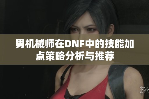 男机械师在DNF中的技能加点策略分析与推荐